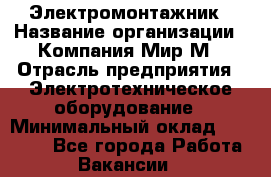 Электромонтажник › Название организации ­ Компания Мир М › Отрасль предприятия ­ Электротехническое оборудование › Минимальный оклад ­ 40 000 - Все города Работа » Вакансии   